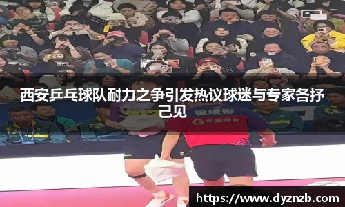西安乒乓球队耐力之争引发热议球迷与专家各抒己见