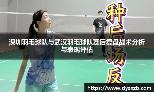 深圳羽毛球队与武汉羽毛球队赛后复盘战术分析与表现评估