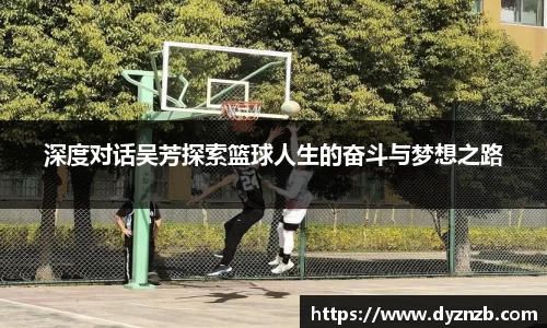 深度对话吴芳探索篮球人生的奋斗与梦想之路