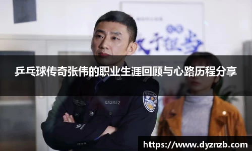 乒乓球传奇张伟的职业生涯回顾与心路历程分享