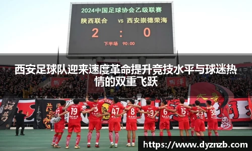 西安足球队迎来速度革命提升竞技水平与球迷热情的双重飞跃
