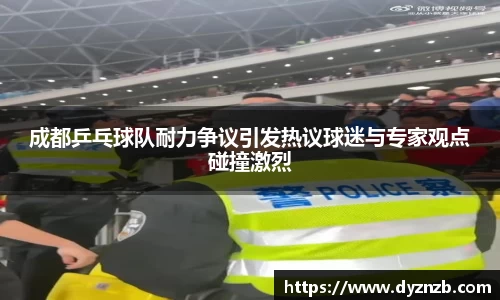成都乒乓球队耐力争议引发热议球迷与专家观点碰撞激烈