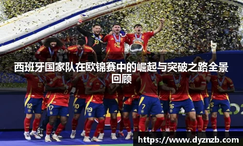 西班牙国家队在欧锦赛中的崛起与突破之路全景回顾
