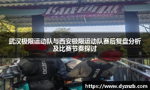 武汉极限运动队与西安极限运动队赛后复盘分析及比赛节奏探讨