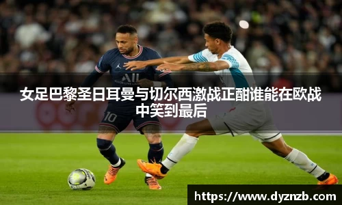 女足巴黎圣日耳曼与切尔西激战正酣谁能在欧战中笑到最后